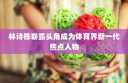 林诗栋崭露头角成为体育界新一代焦点人物