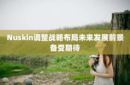 Nuskin调整战略布局未来发展前景备受期待