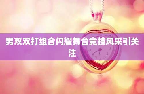 男双双打组合闪耀舞台竞技风采引关注