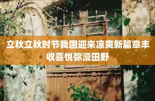 立秋立秋时节我国迎来凉爽新篇章丰收喜悦弥漫田野
