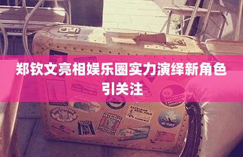 郑钦文亮相娱乐圈实力演绎新角色引关注