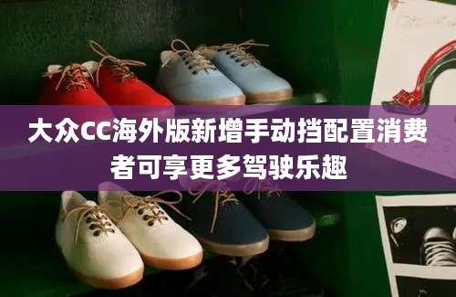 大众CC海外版新增手动挡配置消费者可享更多驾驶乐趣