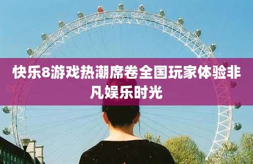 快乐8游戏热潮席卷全国玩家体验非凡娱乐时光