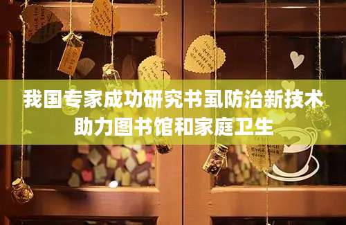 我国专家成功研究书虱防治新技术助力图书馆和家庭卫生