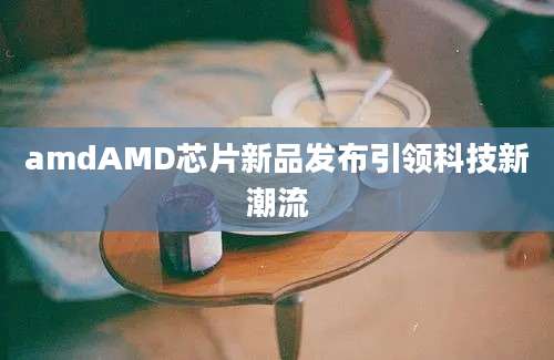 amdAMD芯片新品发布引领科技新潮流