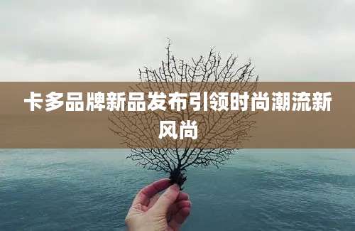 卡多品牌新品发布引领时尚潮流新风尚