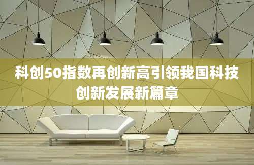 科创50指数再创新高引领我国科技创新发展新篇章