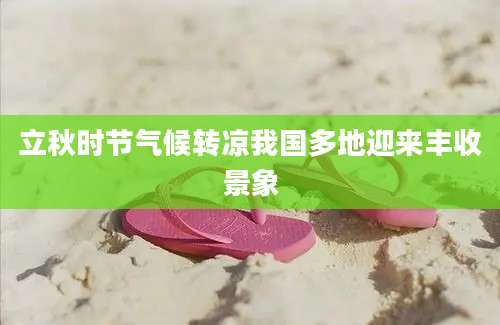 立秋时节气候转凉我国多地迎来丰收景象