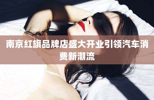 南京红旗品牌店盛大开业引领汽车消费新潮流