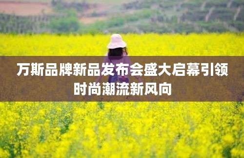 万斯品牌新品发布会盛大启幕引领时尚潮流新风向