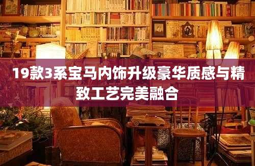 19款3系宝马内饰升级豪华质感与精致工艺完美融合
