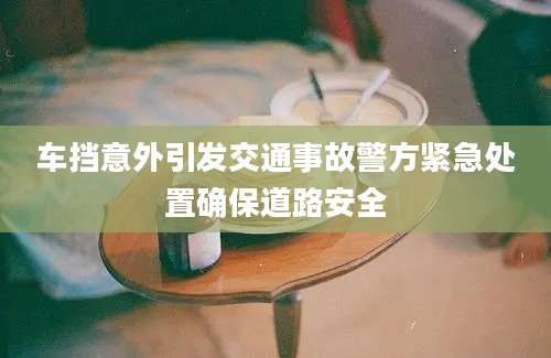 车挡意外引发交通事故警方紧急处置确保道路安全