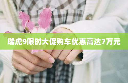 瑞虎9限时大促购车优惠高达7万元