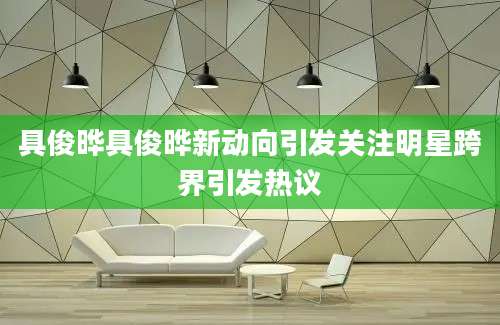 具俊晔具俊晔新动向引发关注明星跨界引发热议