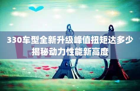 330车型全新升级峰值扭矩达多少揭秘动力性能新高度
