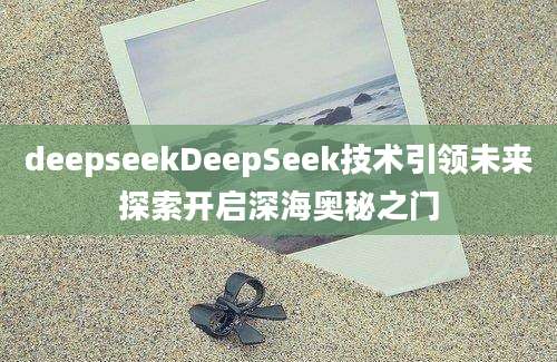 deepseekDeepSeek技术引领未来探索开启深海奥秘之门