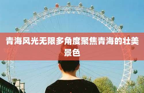 青海风光无限多角度聚焦青海的壮美景色