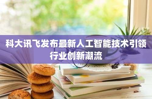 科大讯飞发布最新人工智能技术引领行业创新潮流