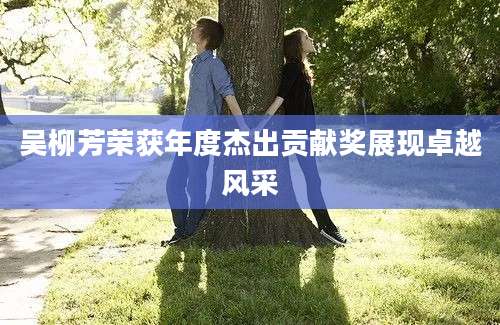 吴柳芳荣获年度杰出贡献奖展现卓越风采