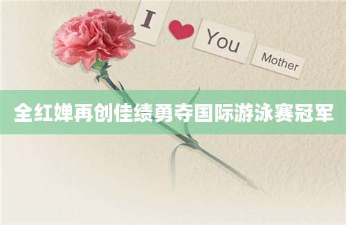 全红婵再创佳绩勇夺国际游泳赛冠军