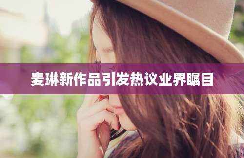 麦琳新作品引发热议业界瞩目