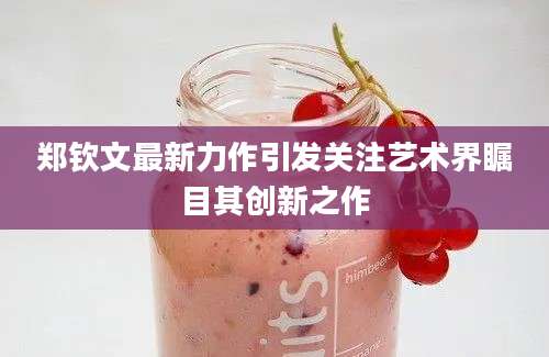 郑钦文最新力作引发关注艺术界瞩目其创新之作
