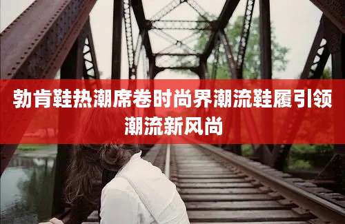 勃肯鞋热潮席卷时尚界潮流鞋履引领潮流新风尚