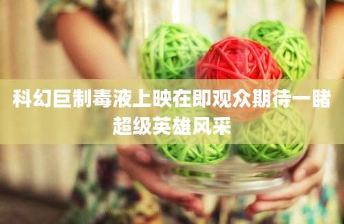 科幻巨制毒液上映在即观众期待一睹超级英雄风采