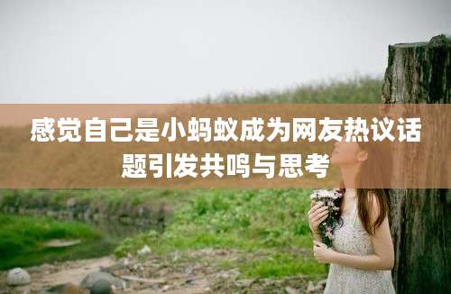 感觉自己是小蚂蚁成为网友热议话题引发共鸣与思考