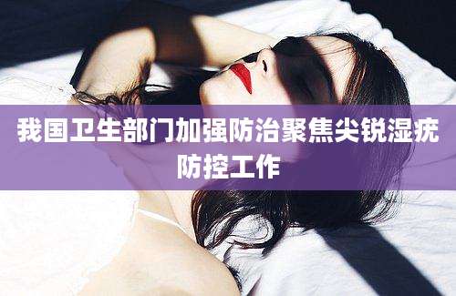 我国卫生部门加强防治聚焦尖锐湿疣防控工作