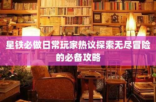 星铁必做日常玩家热议探索无尽冒险的必备攻略