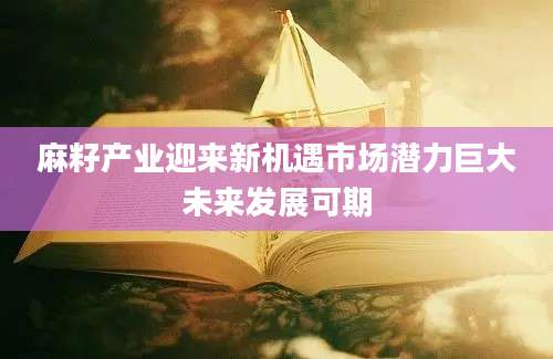 麻籽产业迎来新机遇市场潜力巨大未来发展可期