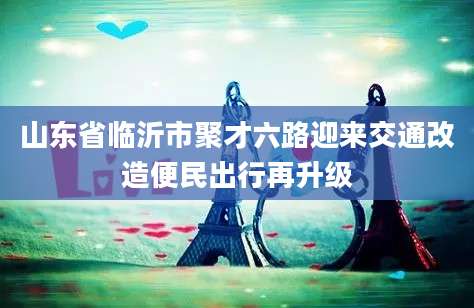 山东省临沂市聚才六路迎来交通改造便民出行再升级