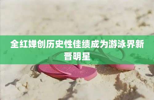 全红婵创历史性佳绩成为游泳界新晋明星