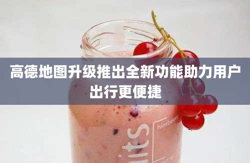 高德地图升级推出全新功能助力用户出行更便捷
