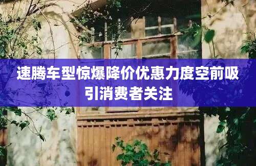 速腾车型惊爆降价优惠力度空前吸引消费者关注
