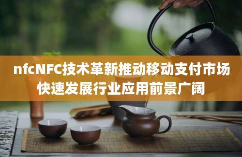 nfcNFC技术革新推动移动支付市场快速发展行业应用前景广阔