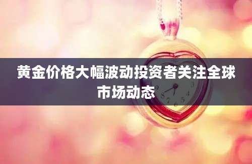 黄金价格大幅波动投资者关注全球市场动态