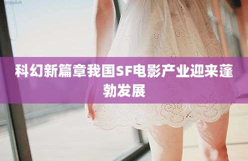 科幻新篇章我国SF电影产业迎来蓬勃发展