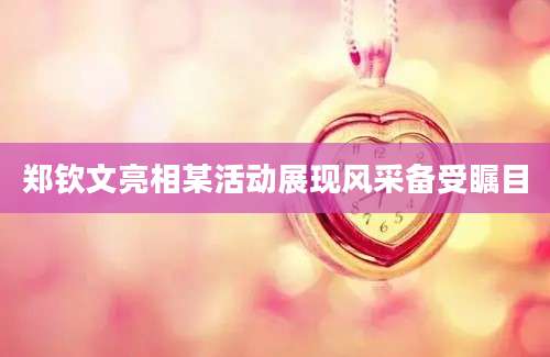 郑钦文亮相某活动展现风采备受瞩目
