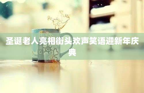 圣诞老人亮相街头欢声笑语迎新年庆典