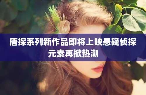 唐探系列新作品即将上映悬疑侦探元素再掀热潮