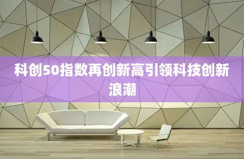 科创50指数再创新高引领科技创新浪潮