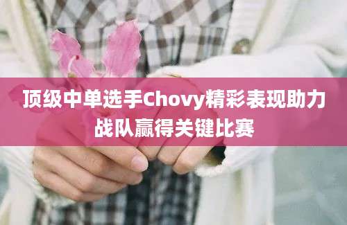 顶级中单选手Chovy精彩表现助力战队赢得关键比赛