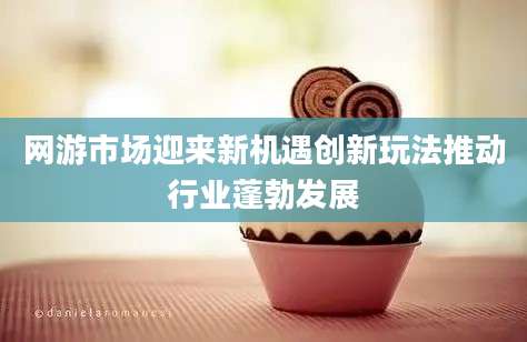 网游市场迎来新机遇创新玩法推动行业蓬勃发展
