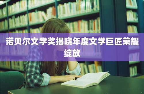 诺贝尔文学奖揭晓年度文学巨匠荣耀绽放