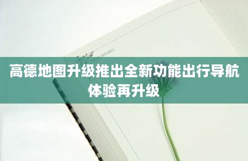 高德地图升级推出全新功能出行导航体验再升级