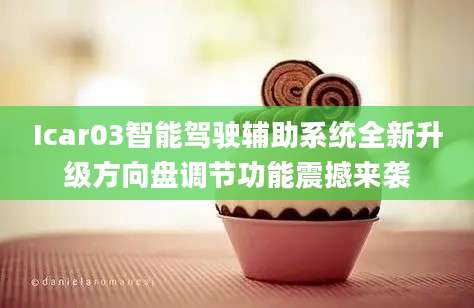 Icar03智能驾驶辅助系统全新升级方向盘调节功能震撼来袭