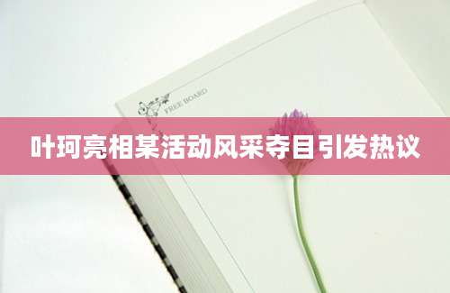 叶珂亮相某活动风采夺目引发热议