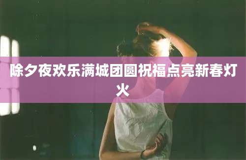 除夕夜欢乐满城团圆祝福点亮新春灯火